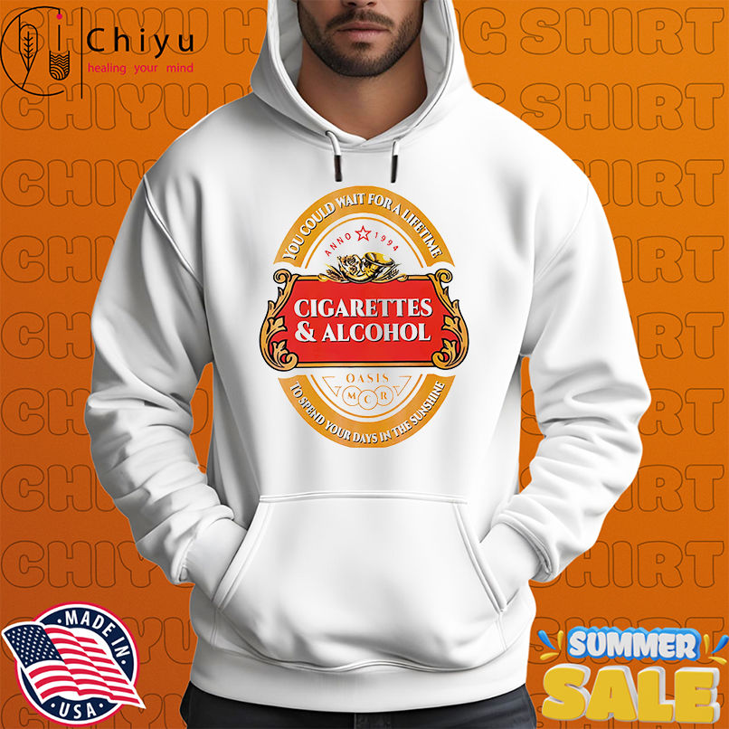 Cigarettes and alcohol you could wait for a lifetime to spend your days in the sunshine shirt Cigarettes and alcohol you could wait for a lifetime to spend your days in the sunshine shirt