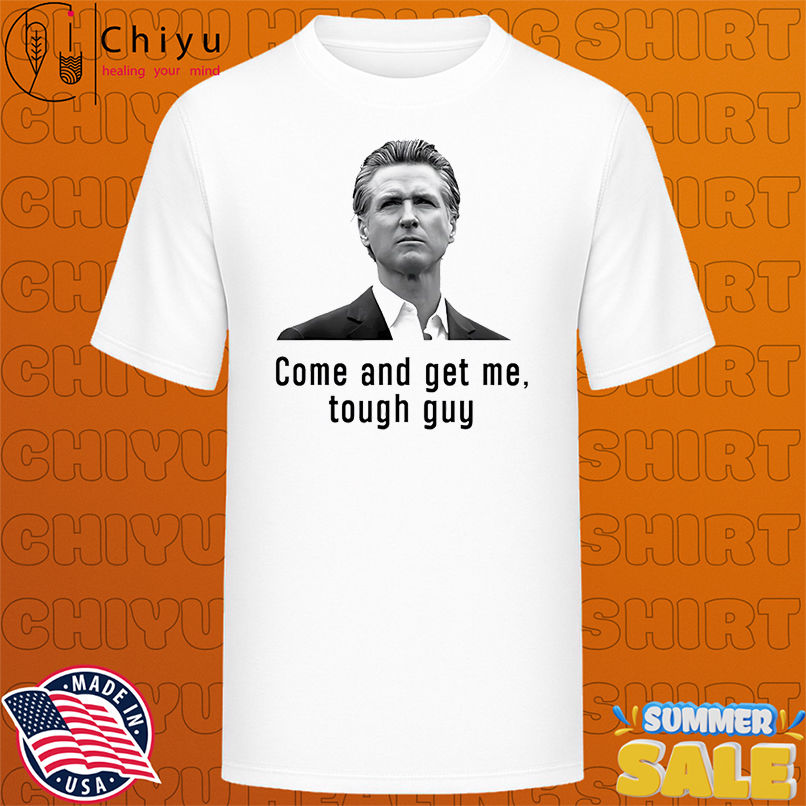 Come And get Me Tough Guy Gavin Newsom shirt