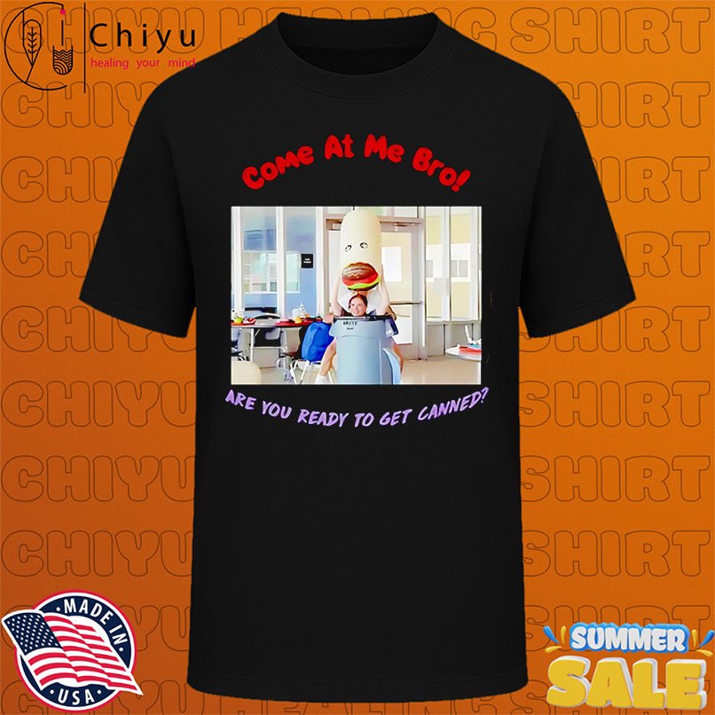 Come at me bro are you ready to get canned shirt