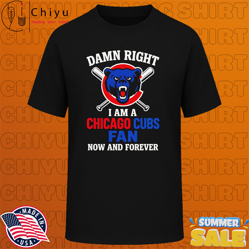 Damn Right I Am A Chicago Cubs Now And Forever logo shirt