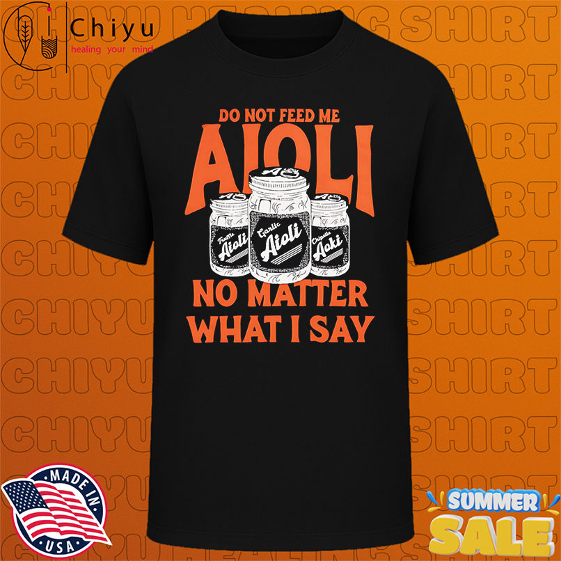 Do Not Feed Me Aioli No Matter What I Say shirt