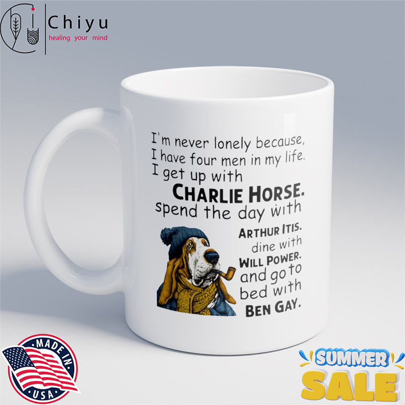 Dog I'm never lonely because i have four men in my life i get up with charlie horse spend the day with arthur dine with itis shirt