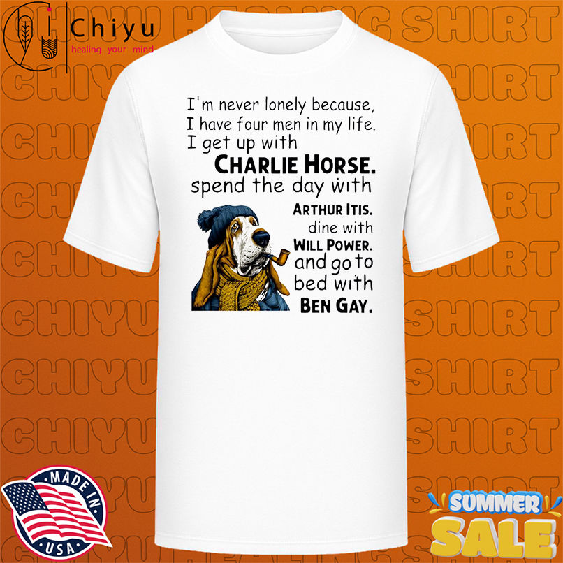 Dog I'm never lonely because i have four men in my life i get up with charlie horse spend the day with arthur dine with itis shirt