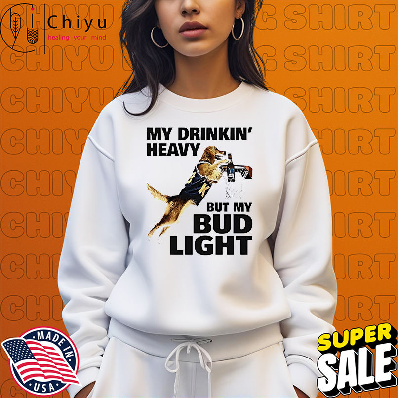 Dog my drinking heavy but my bud light shirt