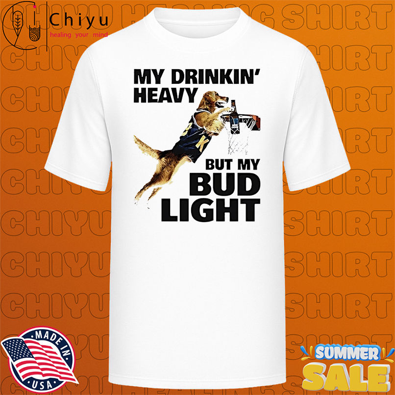 Dog my drinking heavy but my bud light shirt
