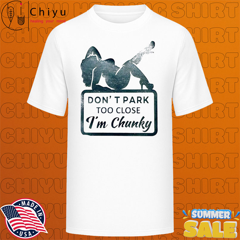 Don't Park Too Close I'm Chunky shirt