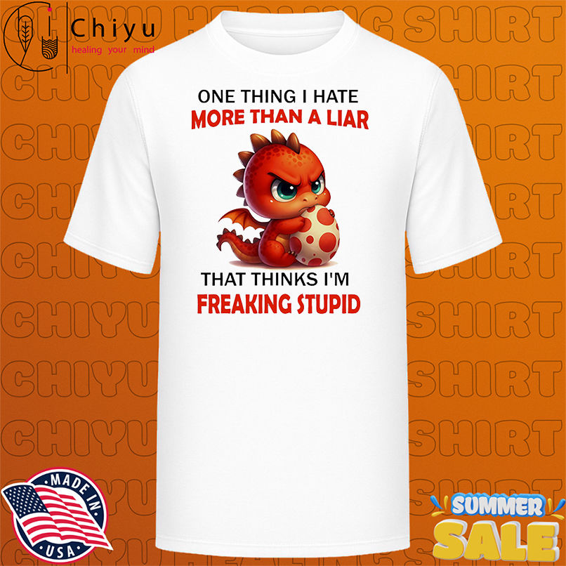 Dragon one thing I hate more than a liar that thinks I'm freaking stupid shirt