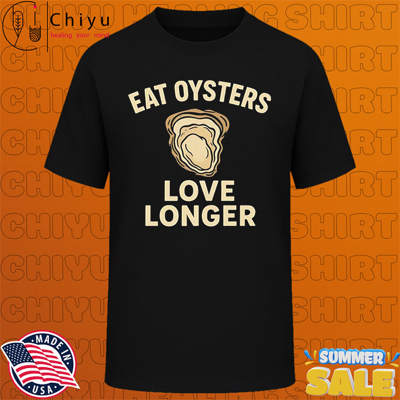 Eat Oysters Love Longer shirt