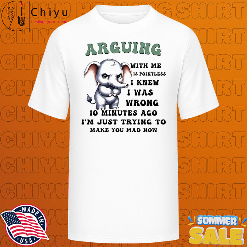 Elephant arguing with me is wrong. i knew i was wrong 10 minutes ago now i'm just trying to take you angry shirt
