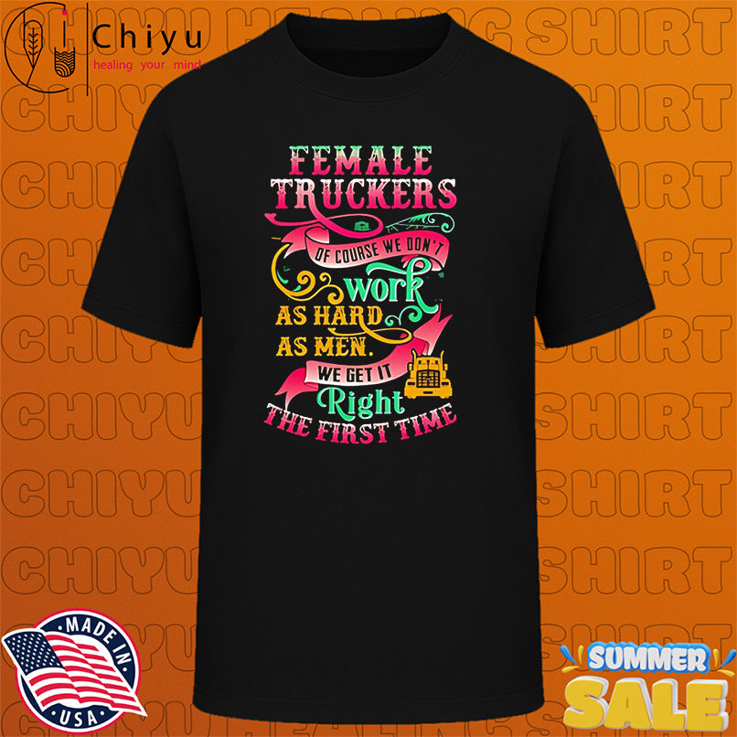 Female truckers of course we don't work as hard as men we get it right the first time shirt
