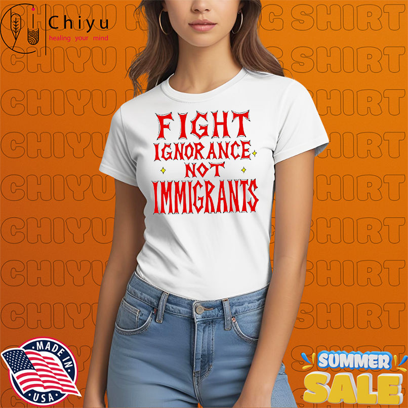 Fight ignorance not immigrants shirt