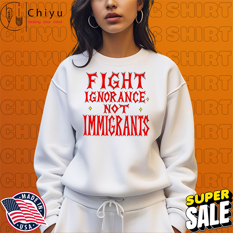 Fight ignorance not immigrants shirt