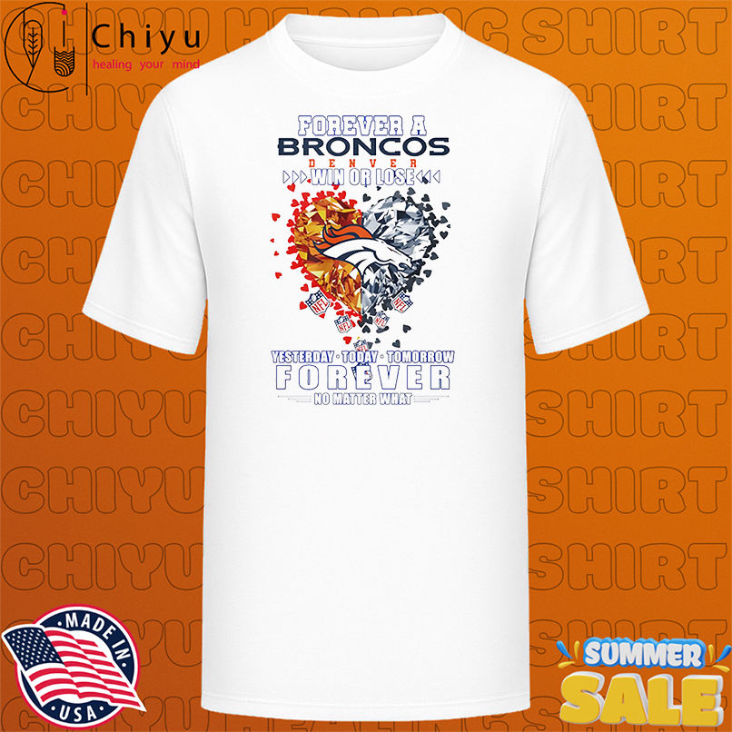 Forever a Denver Broncos win or lose yesterday today tomorrow forever no matter what shirt