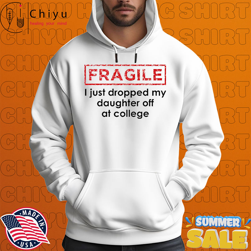 Fragile I just dropped my daughter off at college shirt Fragile I just dropped my daughter off at college shirt