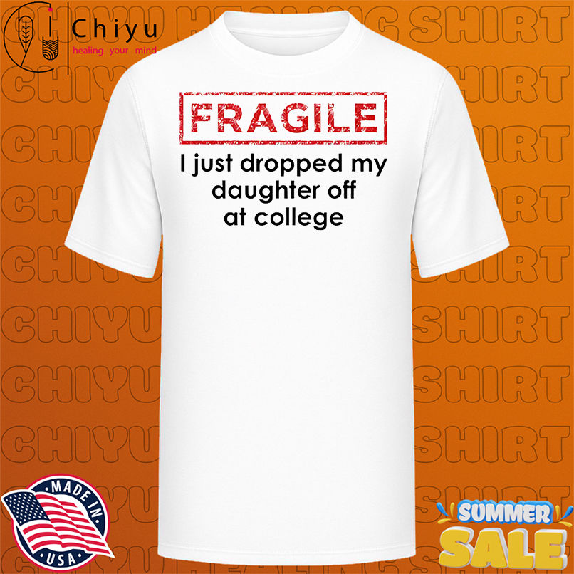 Fragile I just dropped my daughter off at college shirt