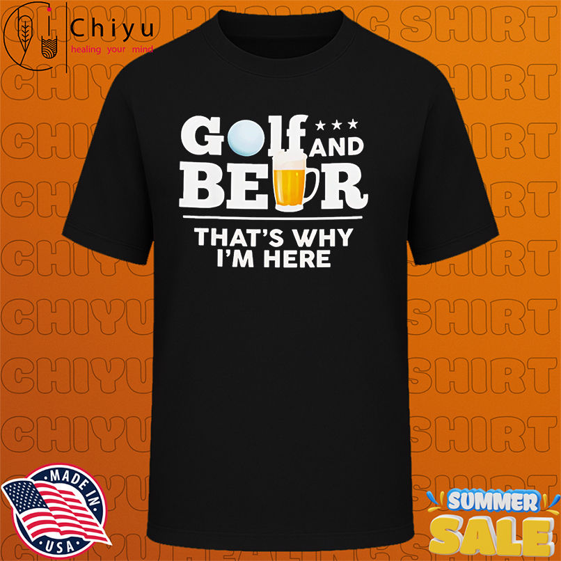 Golf and Beer That's Why I'm Here shirt