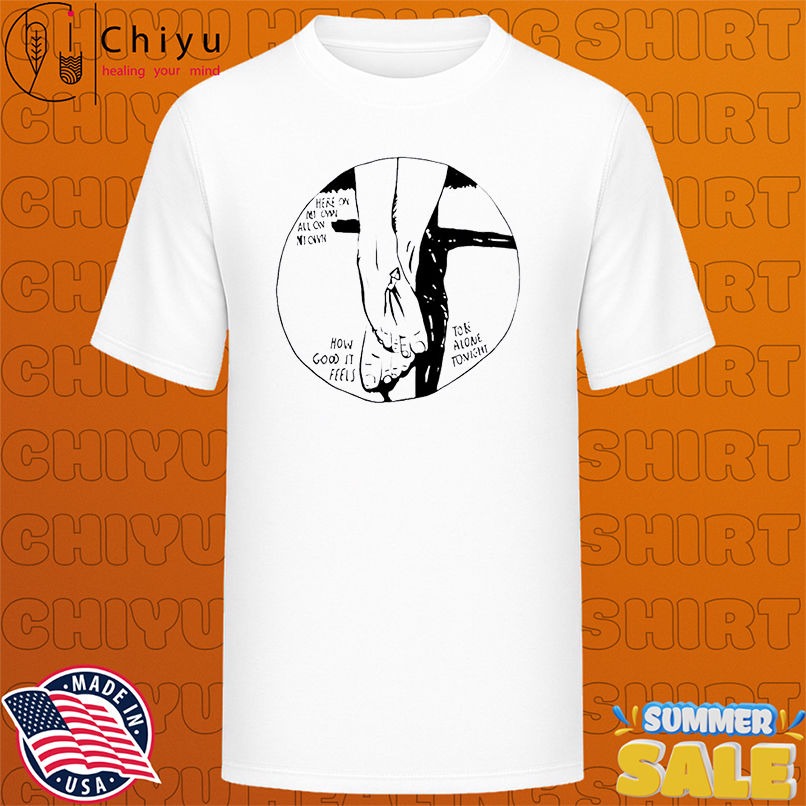 Here on my own all on my own how good it feels to be alone tonight shirt