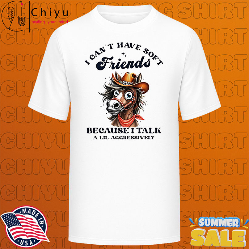 Horse I can't have soft friends because I talk a lil aggressively shirt