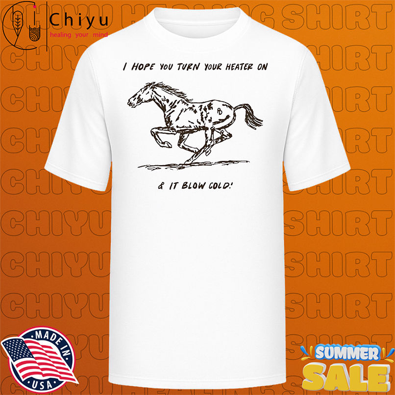 Horse I hope turn your heater on and it blow cold shirt