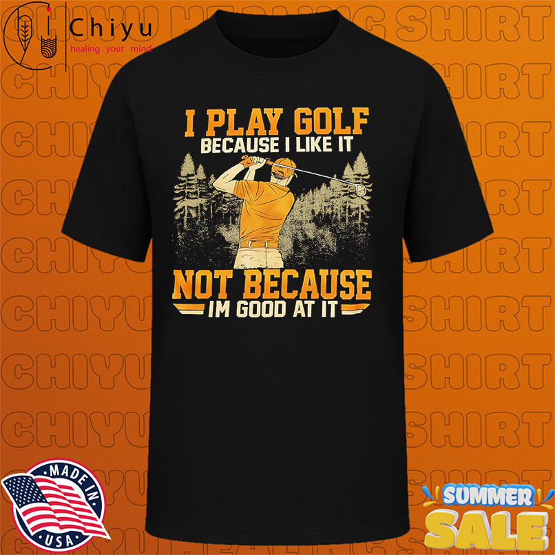 I Play Golf Because I Like It Not Because Im Good At It shirt
