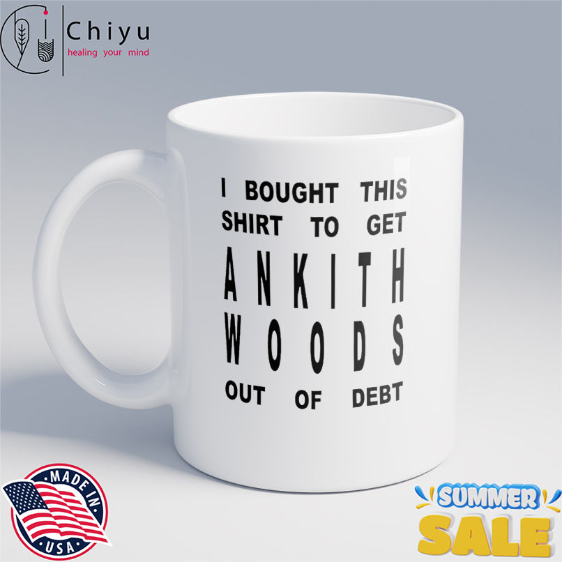I bought this shirt to get ankith woods out of debt shirt