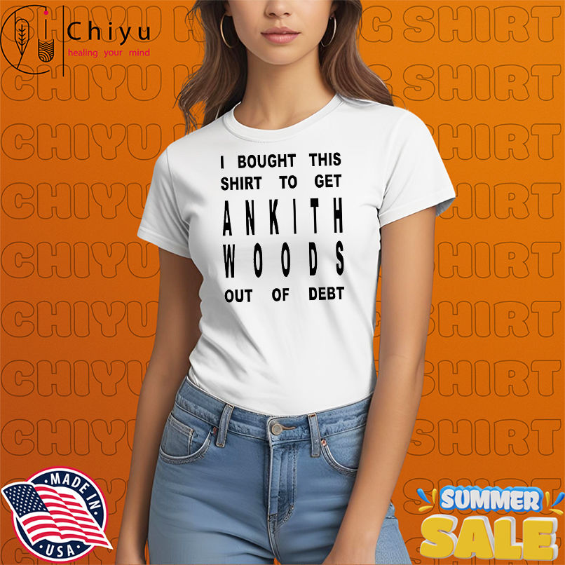 I bought this shirt to get ankith woods out of debt shirt