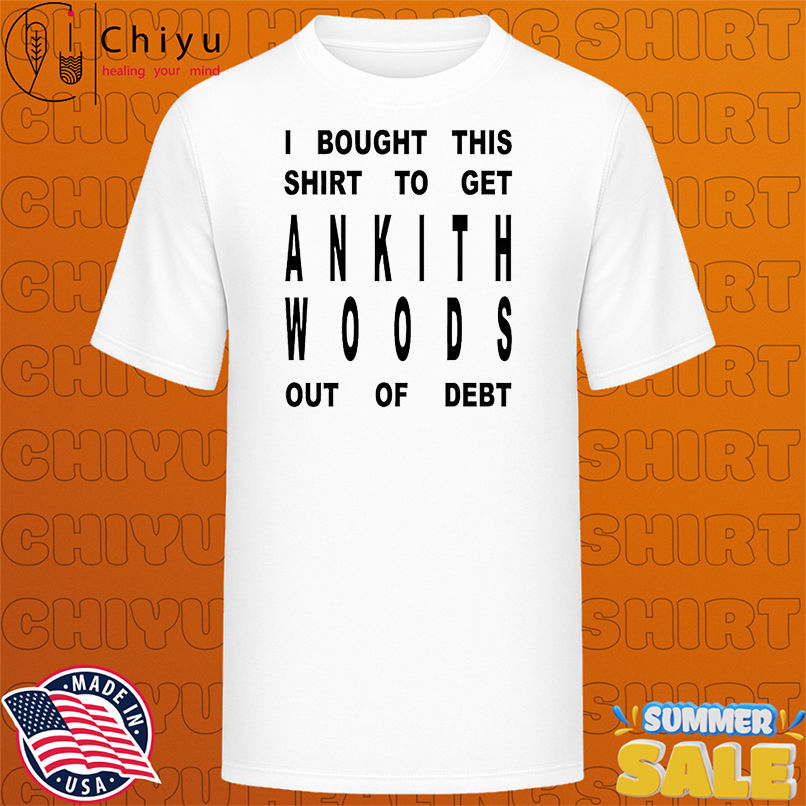 I bought this shirt to get ankith woods out of debt shirt