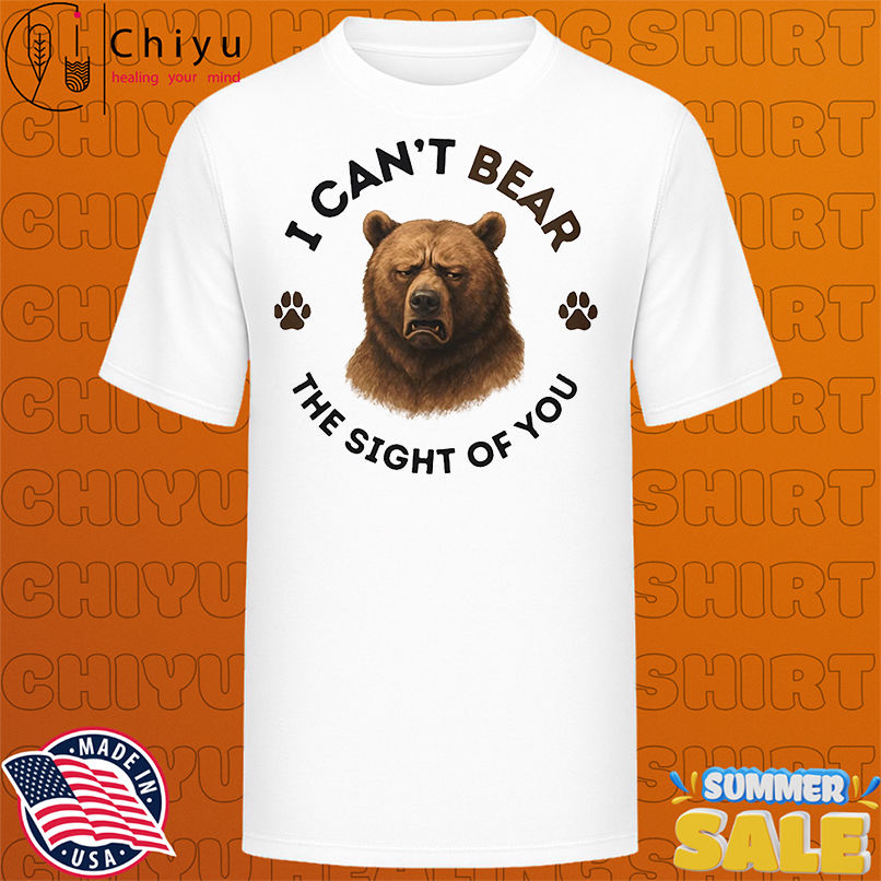I can't bear the sight of you shirt