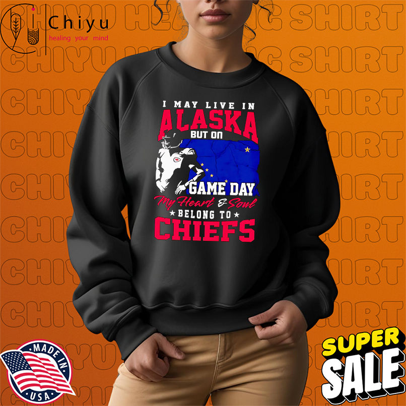 I may live in Alaska but on game day my heart and soul belong to Chiefs shirt I may live in Alaska but on game day my heart and soul belong to Chiefs shirt