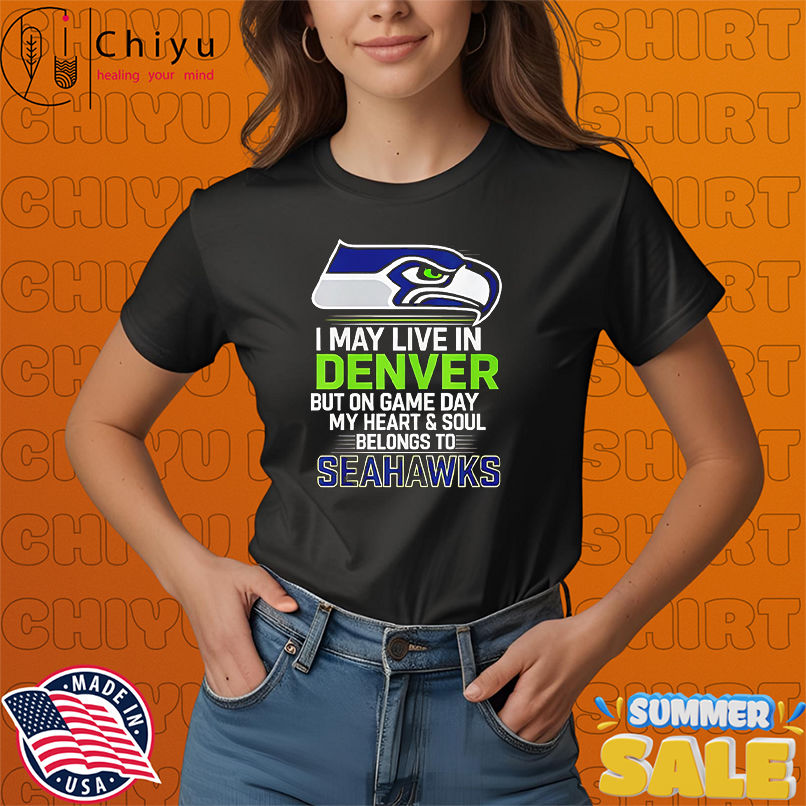 I may live in Denver but on gameday my heart and soul belong to Seattle Seahawks shirt