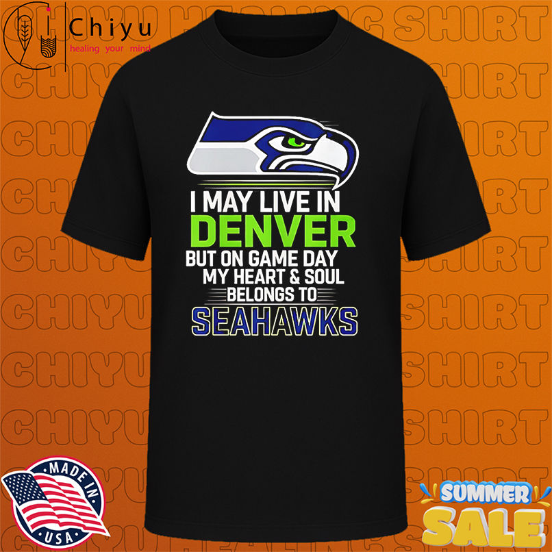 I may live in Denver but on gameday my heart and soul belong to Seattle Seahawks shirt