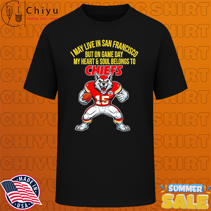 I may live in San Francisco but on gameday my heart and soul belong to Kansas City Chiefs shirt