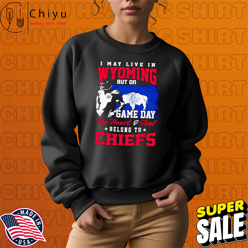 I may live in Wyoming but on game day my heart and soul belong to Chiefs shirt I may live in Wyoming but on game day my heart and soul belong to Chiefs shirt