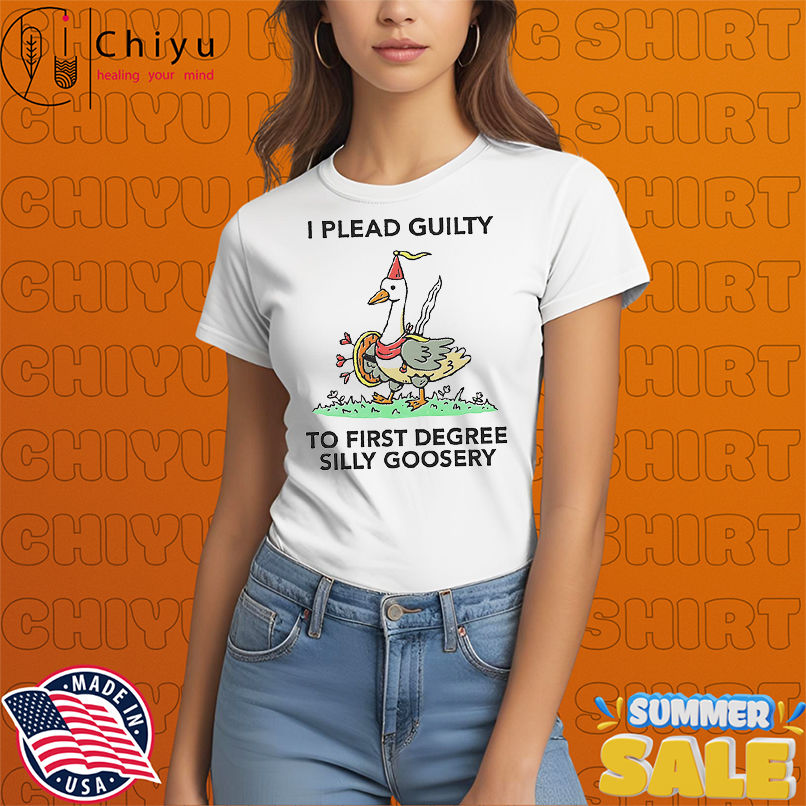 I plead guilty to first degree silly goosery shirt