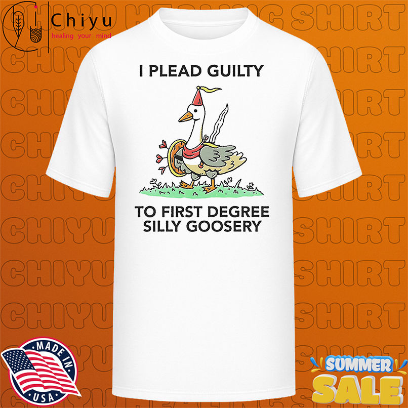 I plead guilty to first degree silly goosery shirt