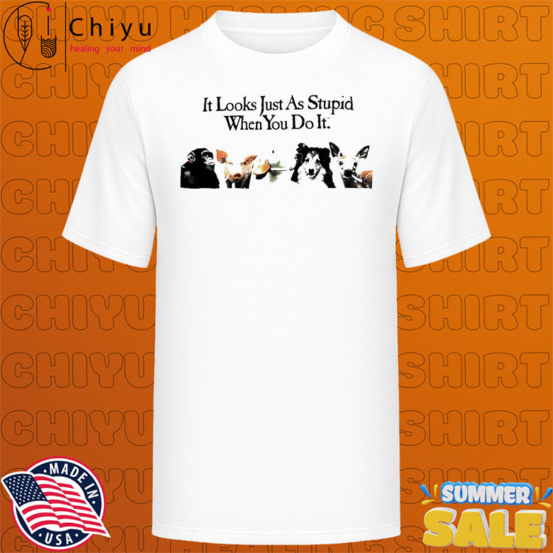 It Looks Just As Stupid When You Do It shirt