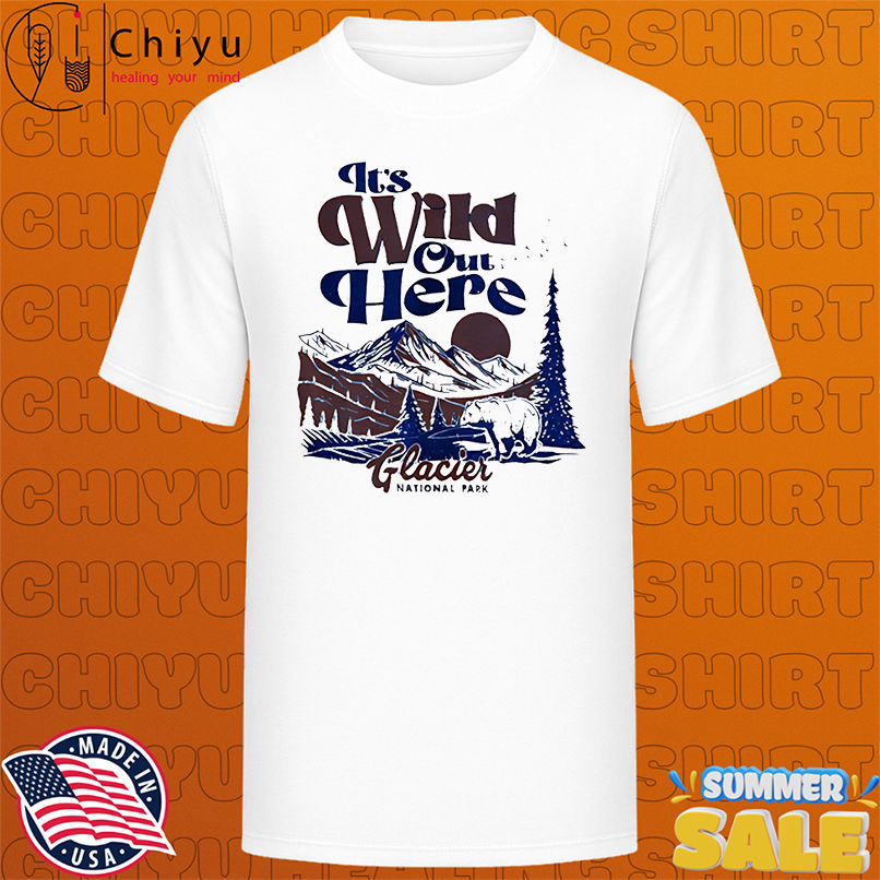 It's Wild Out Here Glacier National Park shirt