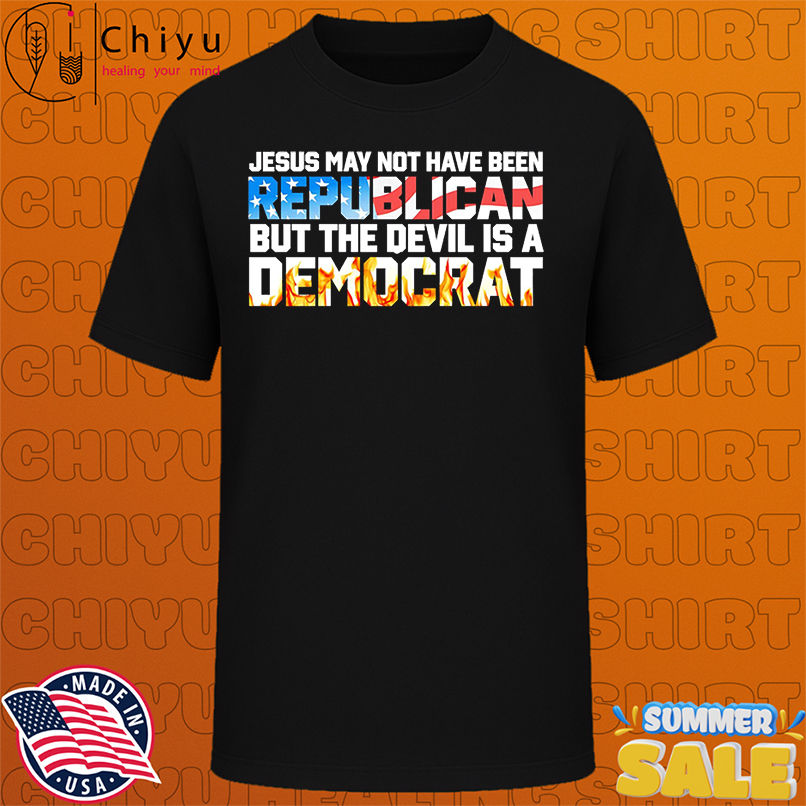Jesus May Not Have Been Republican But The Devil Is A Democrat shirta