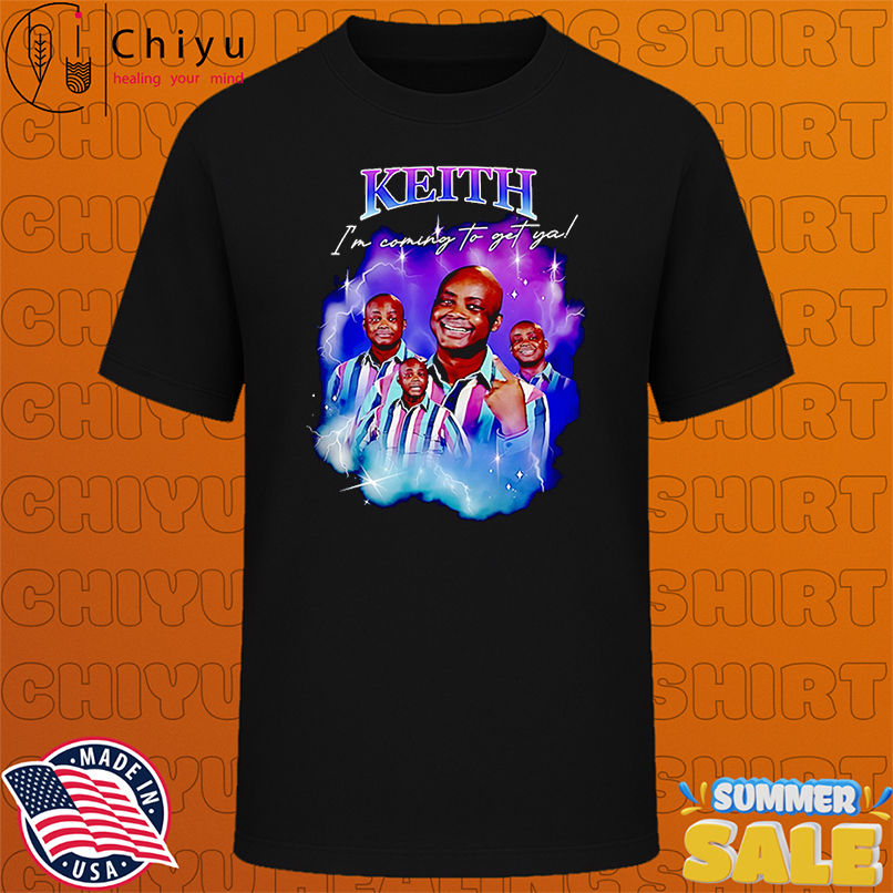 Keith I'm coming to get ya shirt