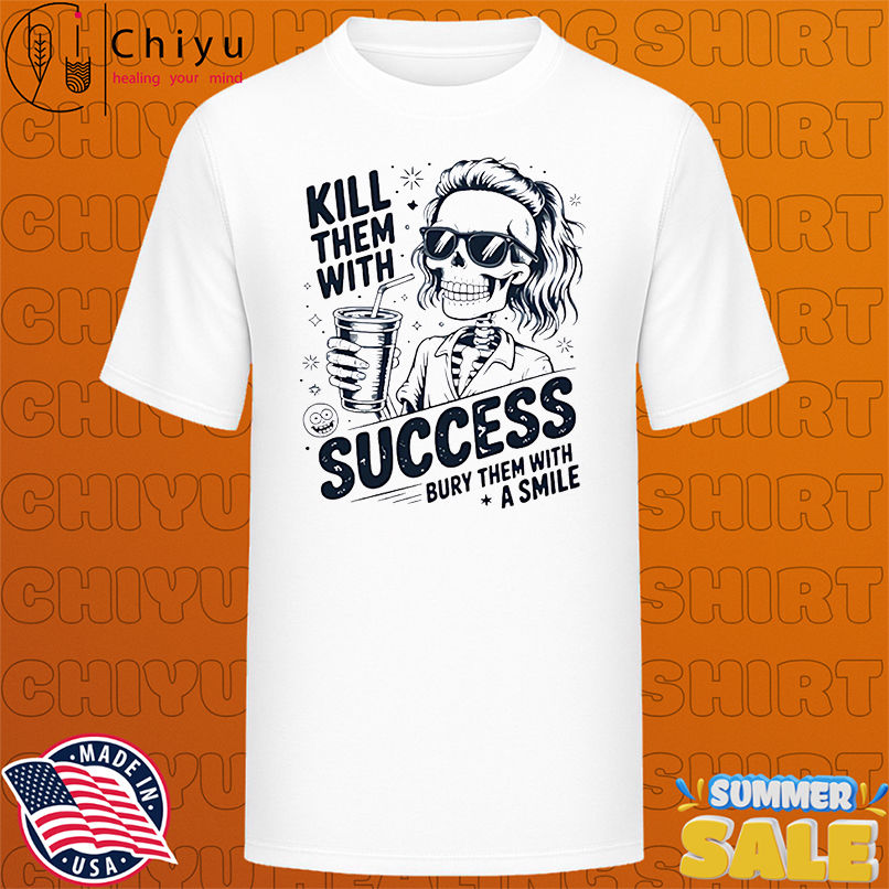 Kill Them With Success Bury Them With A Smile shirt