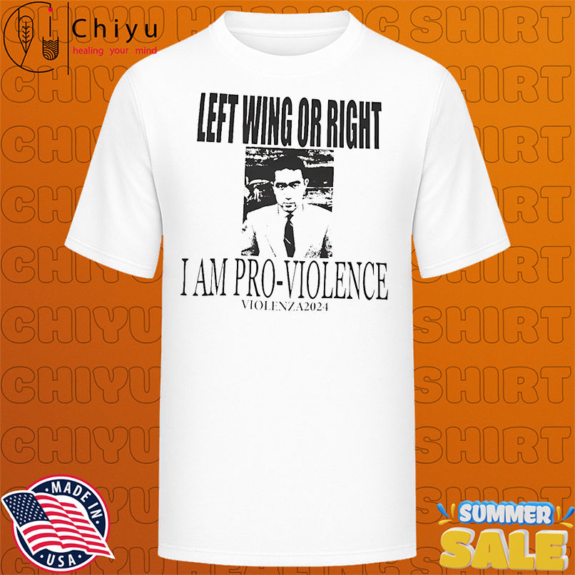 Left wing or right I am pro-violence shirt