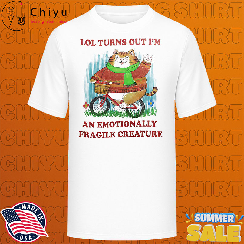 Lol turns out I'm an emotionally fragile creature shirt