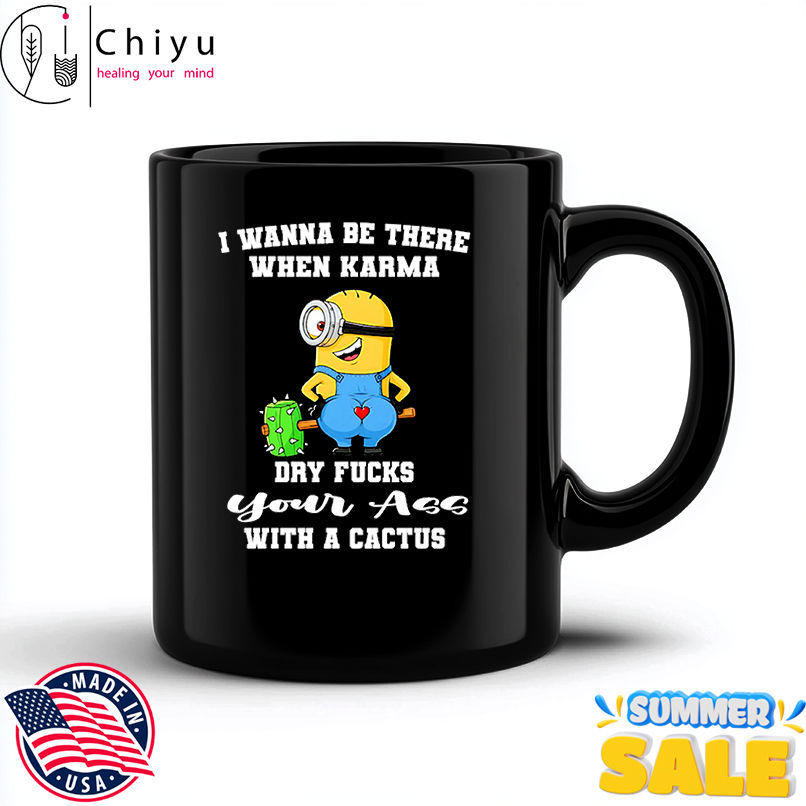 Minion I wanna be there when karma dry fucks your ass with a cactus shirt