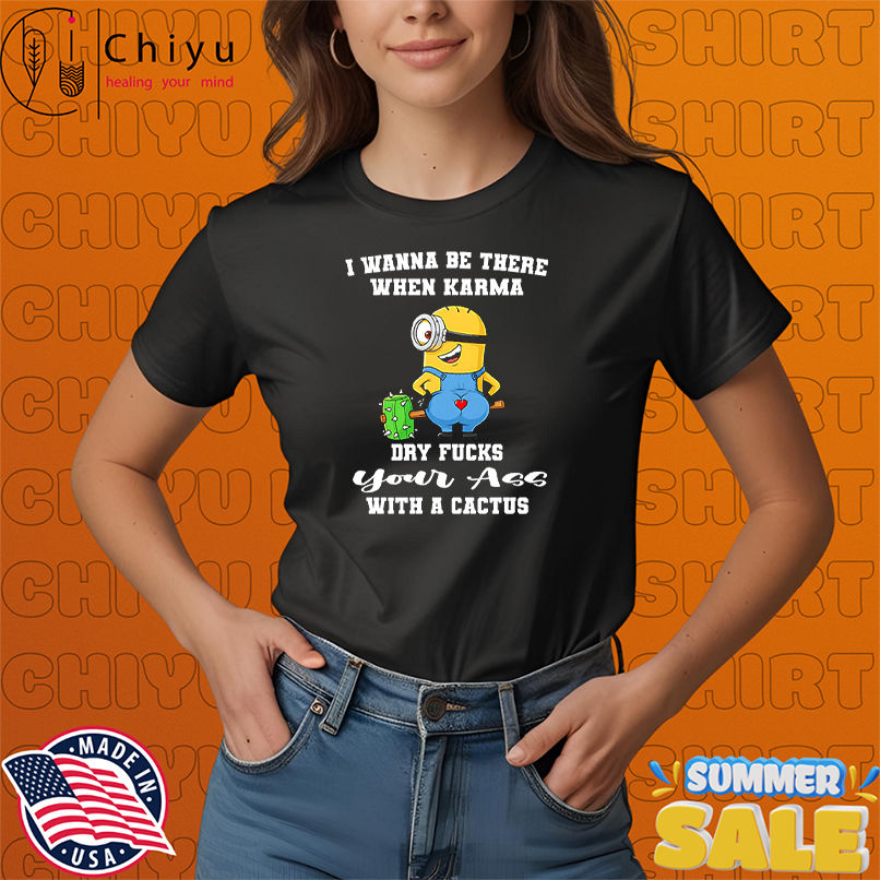 Minion I wanna be there when karma dry fucks your ass with a cactus shirt