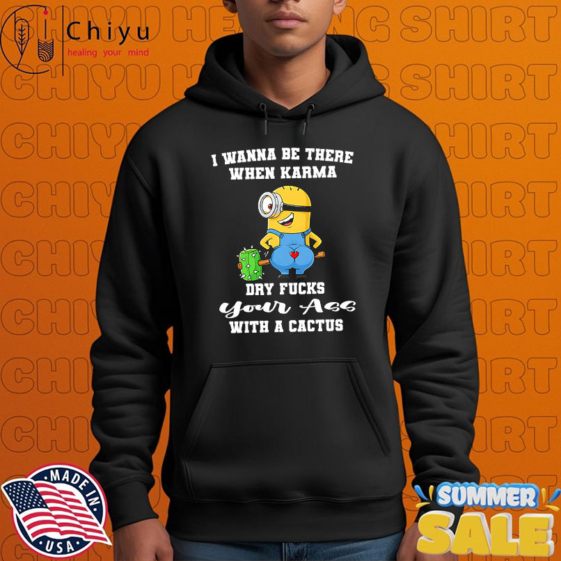 Minion I wanna be there when karma dry fucks your ass with a cactus shirt Minion I wanna be there when karma dry fucks your ass with a cactus shirt