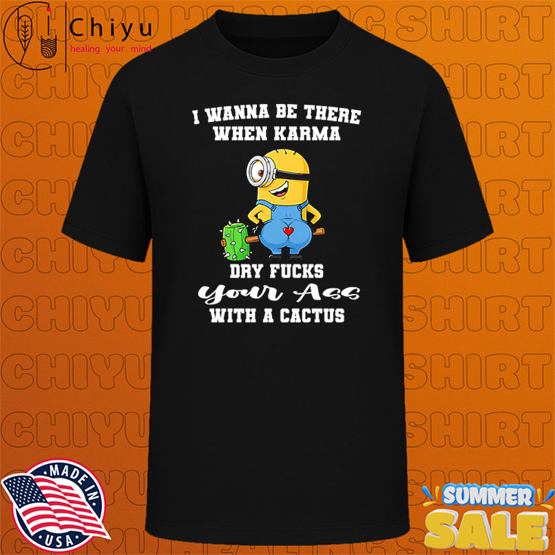Minion I wanna be there when karma dry fucks your ass with a cactus shirt