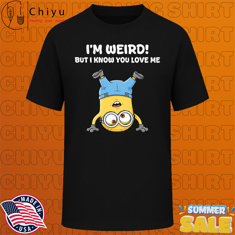 Minion I'm weird but I know you love me shirt