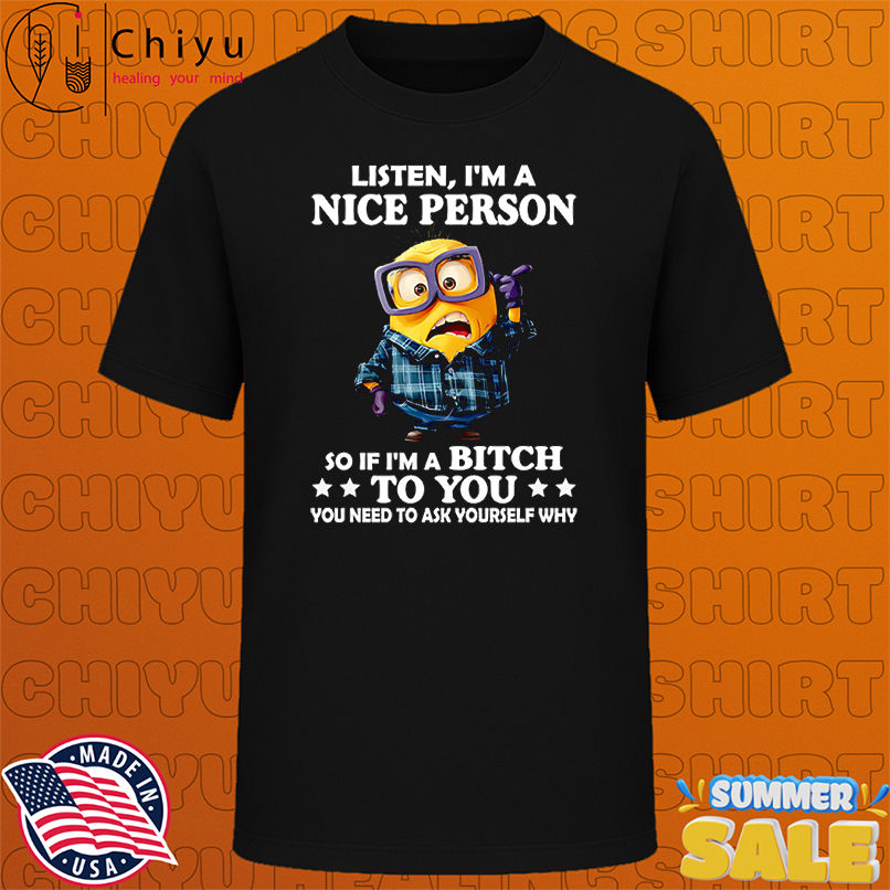 Minion listen I'm a nice person so if I'm a bitch to you shirt