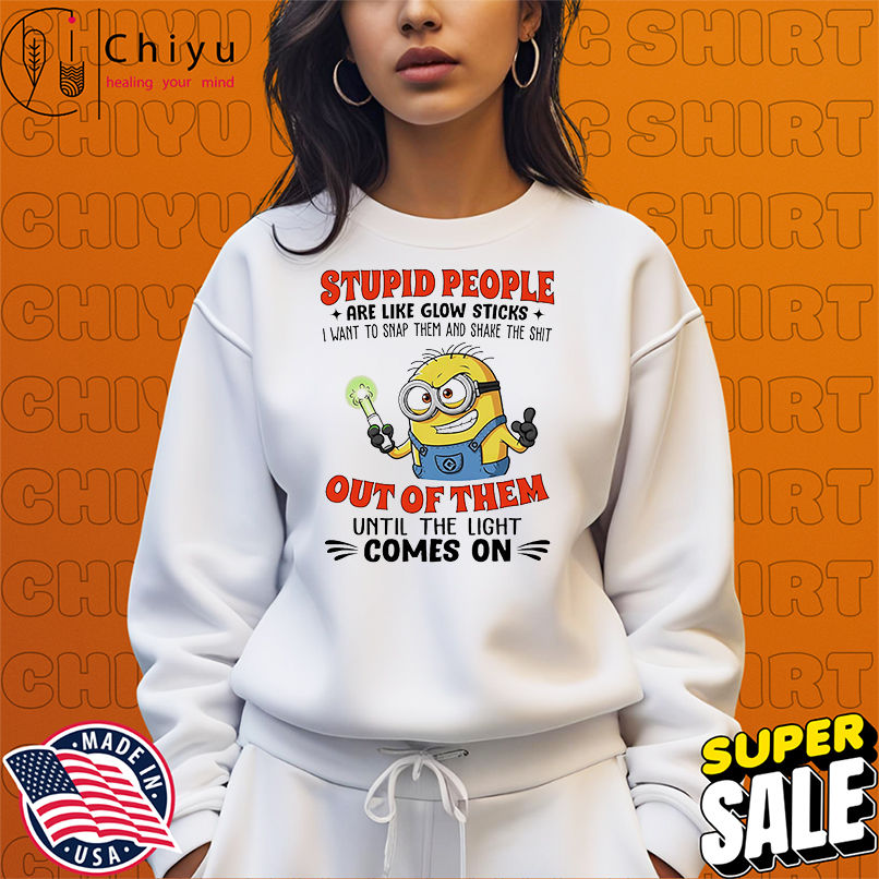 Minion stupid people are like glow sticks I want to snap them and shake the shit out of them shirt Minion stupid people are like glow sticks I want to snap them and shake the shit out of them shirt