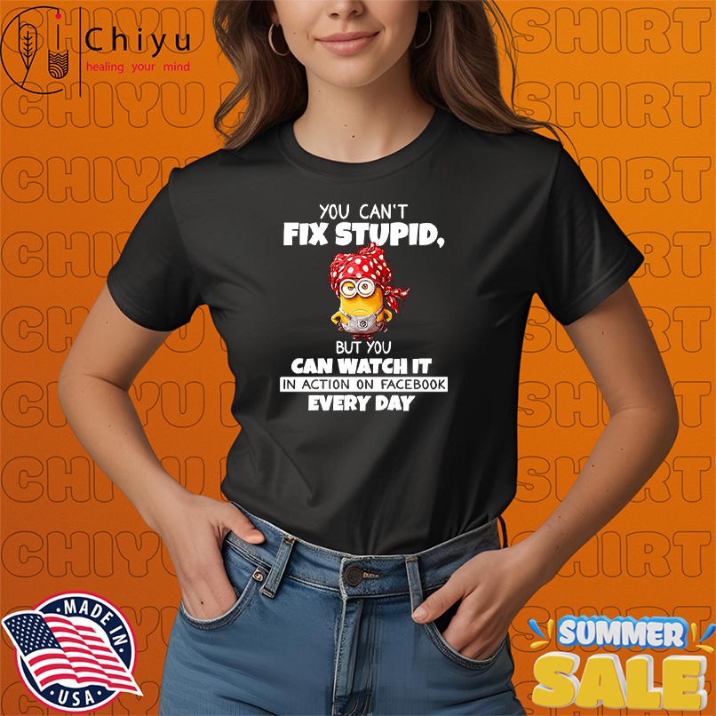 Minion you can't fix stupid but you can watch it in action on Facebook every day shirt